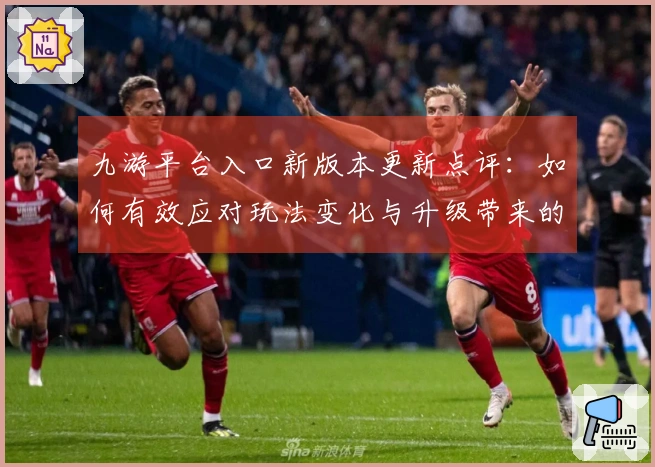 九游平台入口新版本更新点评：如何有效应对玩法变化与升级带来的挑战