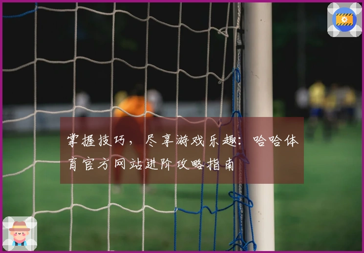 掌握技巧，尽享游戏乐趣：哈哈体育官方网站进阶攻略指南