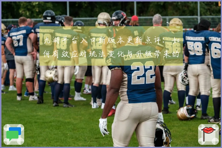 九游平台入口新版本更新点评:如何有效应对玩法变化与升级带来的挑战