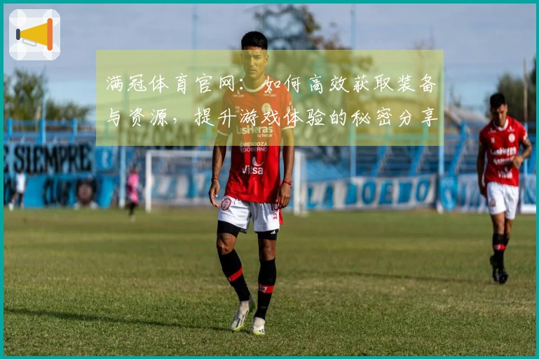 满冠体育官网：如何高效获取装备与资源，提升游戏体验的秘密分享