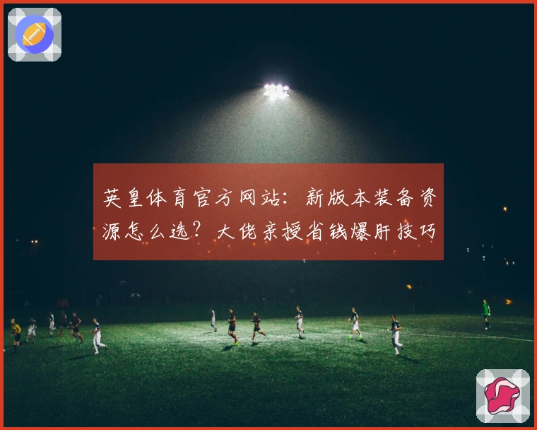 英皇体育官方网站：新版本装备资源怎么选？大佬亲授省钱爆肝技巧，少走弯路！