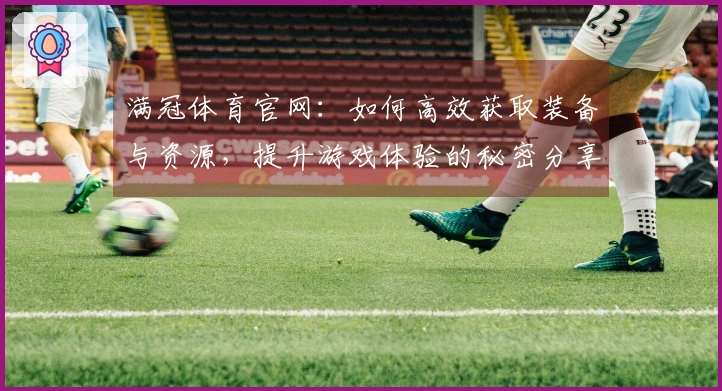 满冠体育官网：如何高效获取装备与资源，提升游戏体验的秘密分享