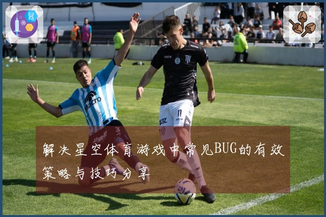 解决星空体育游戏中常见BUG的有效策略与技巧分享