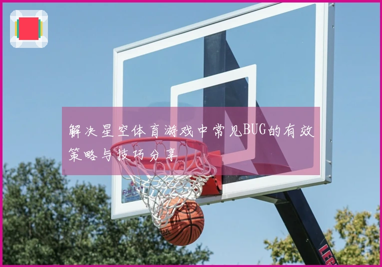 解决星空体育游戏中常见BUG的有效策略与技巧分享