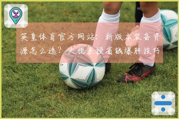 英皇体育官方网站:新版本装备资源怎么选?大佬亲授省钱爆肝技巧,少走弯路!